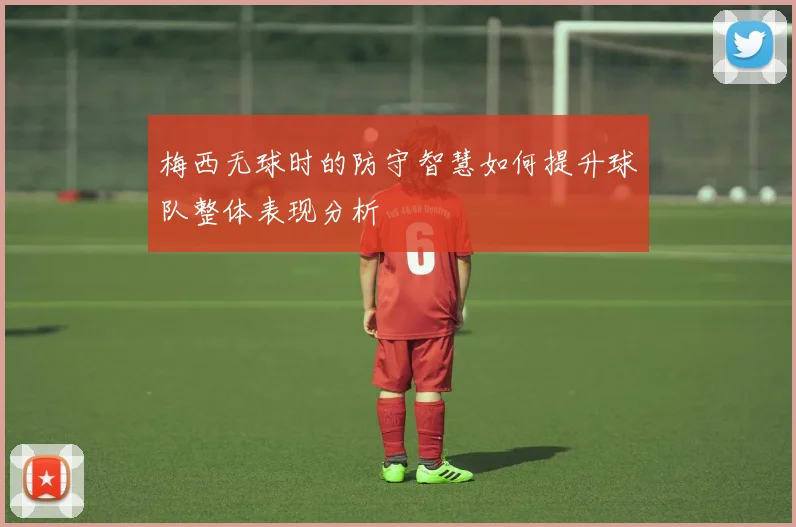 梅西无球时的防守智慧如何提升球队整体表现分析