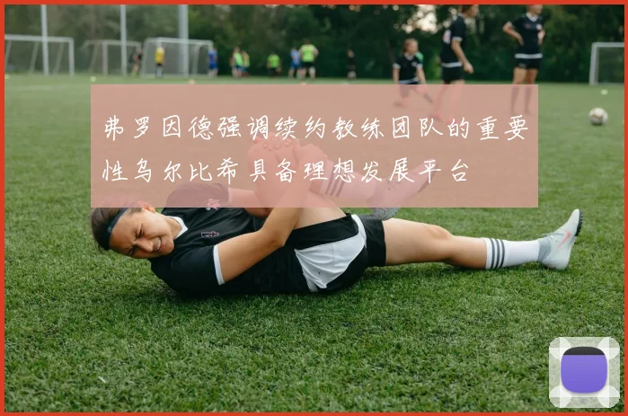 弗罗因德强调续约教练团队的重要性乌尔比希具备理想发展平台