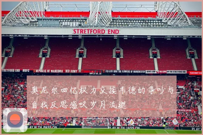 奥尼尔回忆权力交接韦德的争吵与自我反思感叹岁月流逝