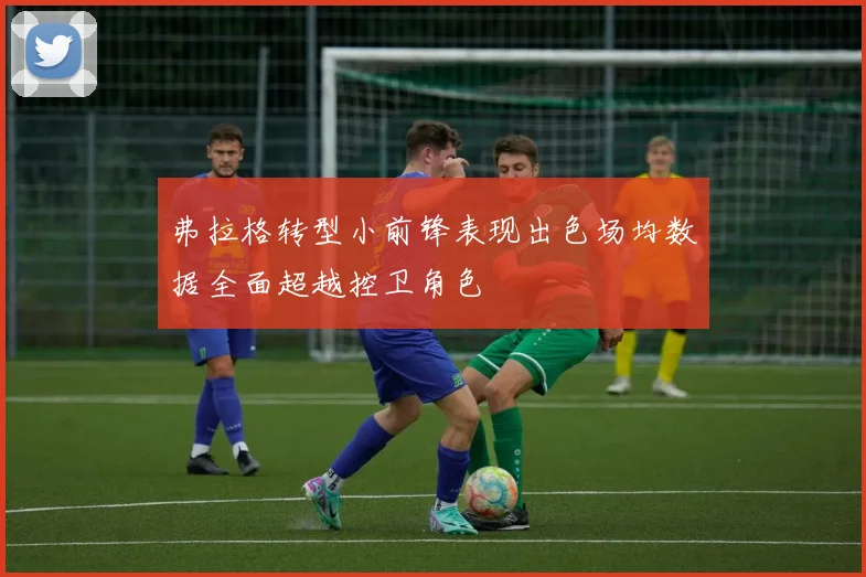 弗拉格转型小前锋表现出色场均数据全面超越控卫角色