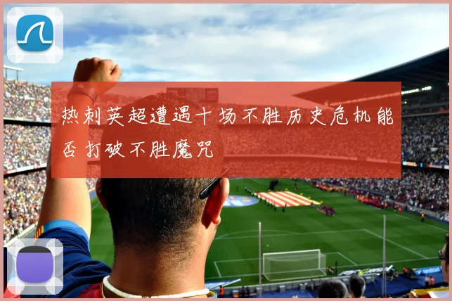 热刺英超遭遇十场不胜历史危机能否打破不胜魔咒