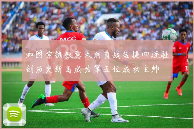 加图索执教意大利首战告捷四连胜创历史新高成为第五位成功主帅