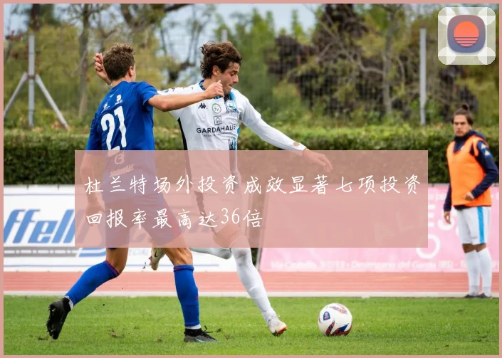 杜兰特场外投资成效显著七项投资回报率最高达36倍