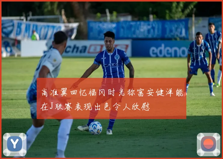 高准翼回忆福冈时光称富安健洋能在J联赛表现出色令人欣慰
