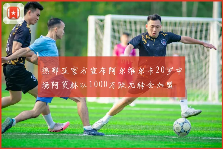 热那亚官方宣布阿尔维尔卡20岁中场阿莫林以1000万欧元转会加盟