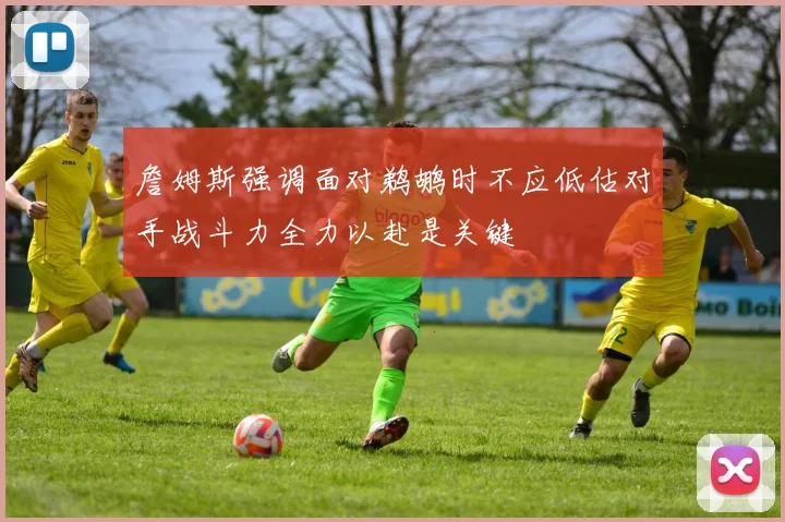 詹姆斯强调面对鹈鹕时不应低估对手战斗力全力以赴是关键