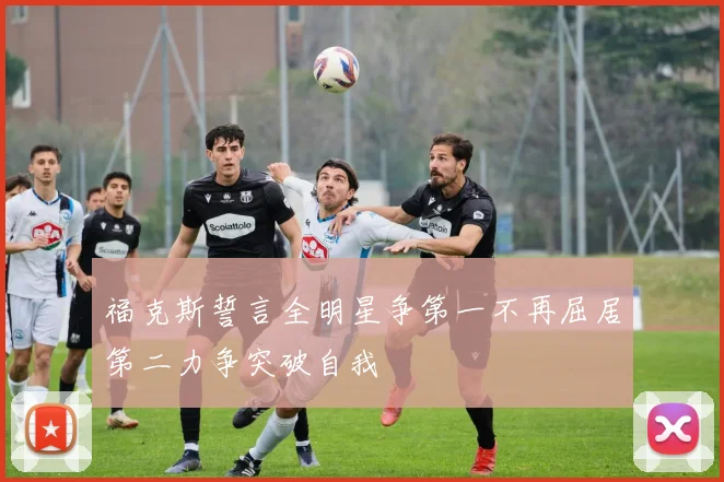 福克斯誓言全明星争第一不再屈居第二力争突破自我