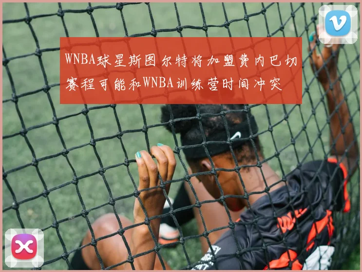 WNBA球星斯图尔特将加盟费内巴切赛程可能和WNBA训练营时间冲突