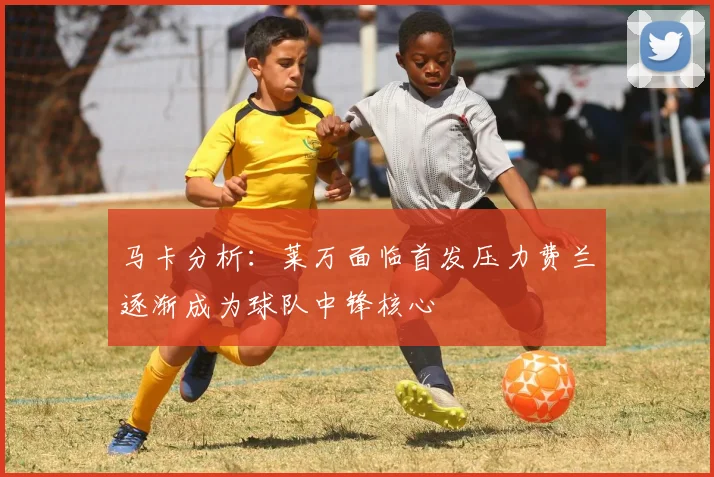 马卡分析：莱万面临首发压力费兰逐渐成为球队中锋核心