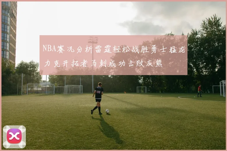 NBA赛况分析雷霆轻松战胜勇士猛龙力克开拓者马刺成功击败灰熊