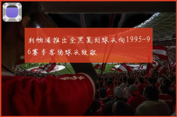 利物浦推出全黑复刻球衣向1995-96赛季客场球衣致敬