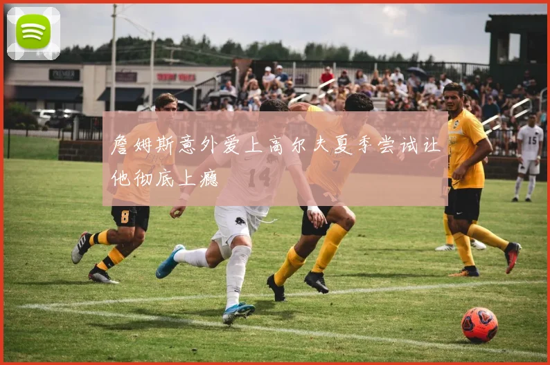 詹姆斯意外爱上高尔夫夏季尝试让他彻底上瘾