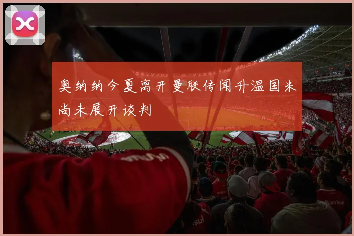 奥纳纳今夏离开曼联传闻升温国米尚未展开谈判