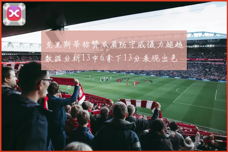 克里斯蒂称赞浓眉防守威慑力超越数据分析13中6拿下13分表现出色