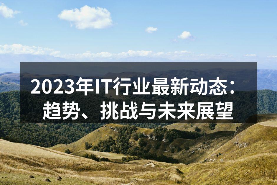 2023年IT行业最新动态：趋势、挑战与