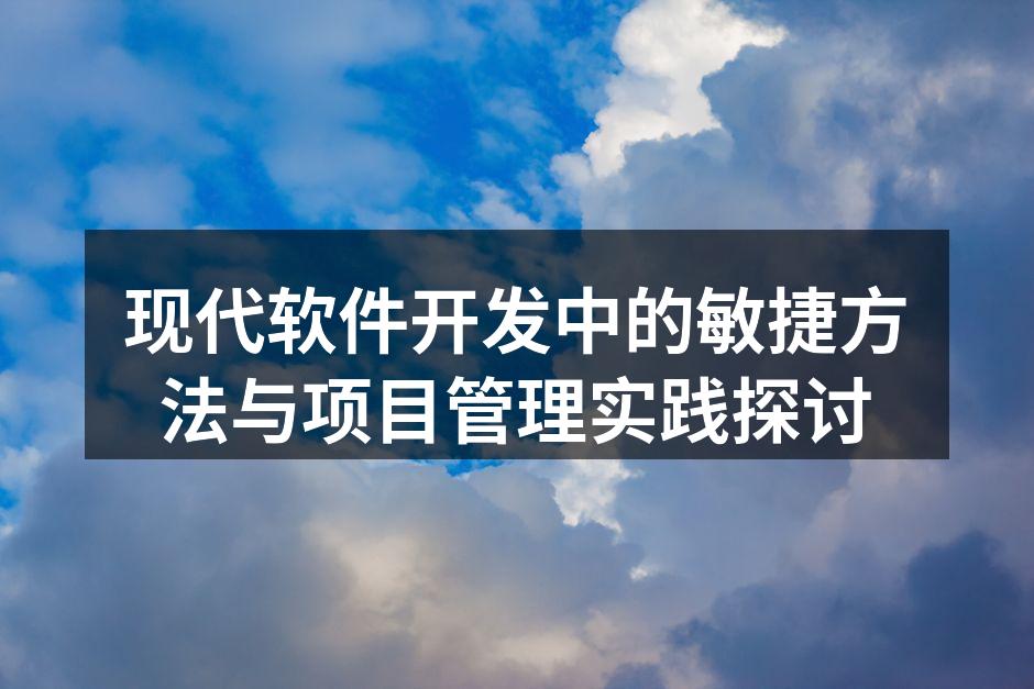 现代软件开发中的敏捷方法与项目管理实践探讨