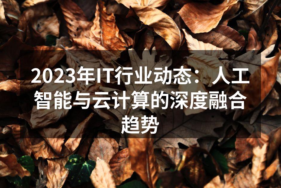 2023年IT行业动态：人工智能与云计算的深度融合趋势