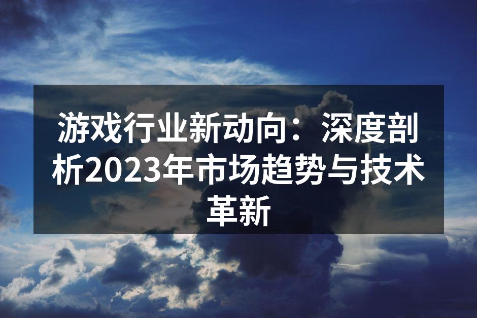 游戏行业新动向：深度剖析2023年市场趋势与技术革新
