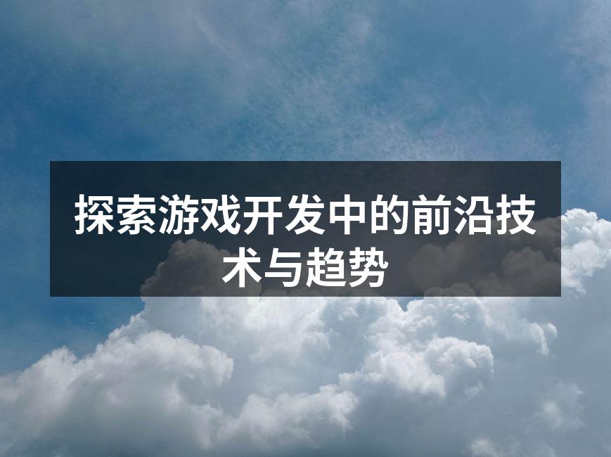 探索游戏开发中的前沿技术与趋势