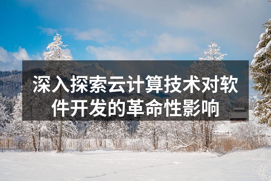 深入探索云计算技术对软件开发的革命性影响